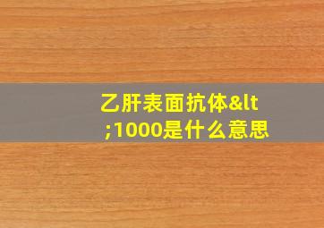 乙肝表面抗体<1000是什么意思